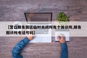 【营口鲅鱼圈区临时关闭所有个体诊所,鲅鱼圈诊所电话号码】