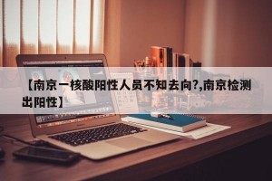 【南京一核酸阳性人员不知去向?,南京检测出阳性】