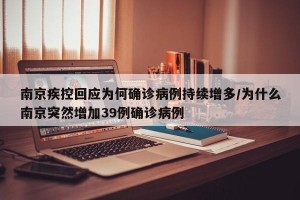 南京疾控回应为何确诊病例持续增多/为什么南京突然增加39例确诊病例