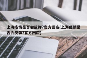 上海疫情是否会反弹?官方回应(上海疫情是否会反弹?官方回应)