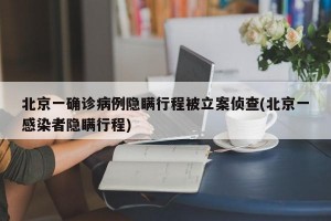 北京一确诊病例隐瞒行程被立案侦查(北京一感染者隐瞒行程)