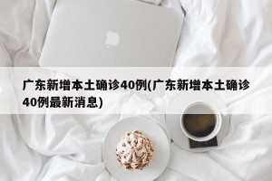 广东新增本土确诊40例(广东新增本土确诊40例最新消息)