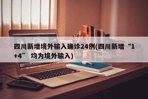 四川新增境外输入确诊24例(四川新增“1+4” 均为境外输入)