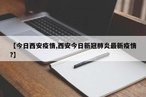 【今日西安疫情,西安今日新冠肺炎最新疫情?】