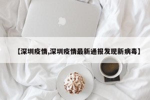 【深圳疫情,深圳疫情最新通报发现新病毒】