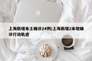 上海新增本土确诊24例/上海新增2本地确诊行动轨迹