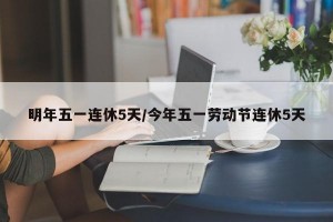 明年五一连休5天/今年五一劳动节连休5天