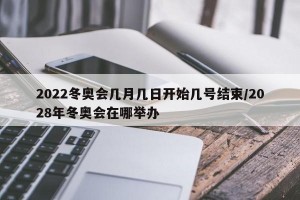 2022冬奥会几月几日开始几号结束/2028年冬奥会在哪举办