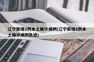 辽宁新增2例本土确诊病例(辽宁新增2例本土确诊病例轨迹)