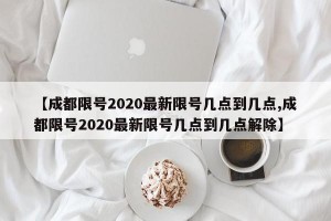 【成都限号2020最新限号几点到几点,成都限号2020最新限号几点到几点解除】