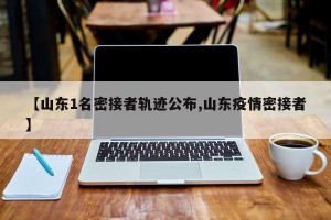 【山东1名密接者轨迹公布,山东疫情密接者】