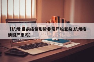 【杭州:目前疫情形势非常严峻复杂,杭州疫情很严重吗】