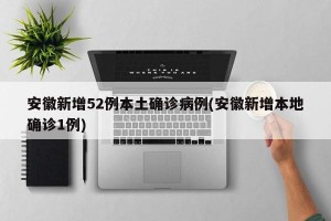 安徽新增52例本土确诊病例(安徽新增本地确诊1例)