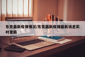 东莞最新疫情情况/东莞最新疫情最新消息实时更新