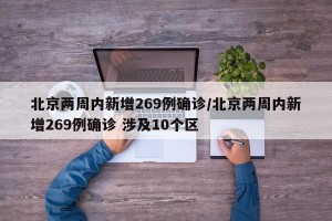 北京两周内新增269例确诊/北京两周内新增269例确诊 涉及10个区