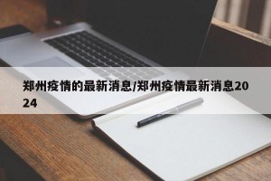 郑州疫情的最新消息/郑州疫情最新消息2024