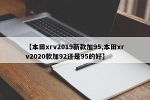 【本田xrv2019新款加95,本田xrv2020款加92还是95的好】