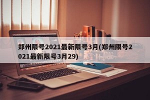 郑州限号2021最新限号3月(郑州限号2021最新限号3月29)