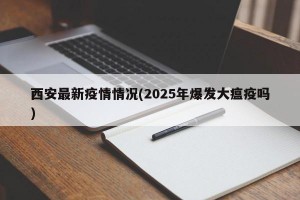 西安最新疫情情况(2025年爆发大瘟疫吗)