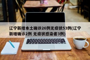 辽宁新增本土确诊26例无症状53例(辽宁新增确诊2例 无症状感染者3例)