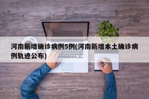 河南新增确诊病例5例(河南新增本土确诊病例轨迹公布)