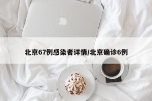 北京67例感染者详情/北京确诊6例