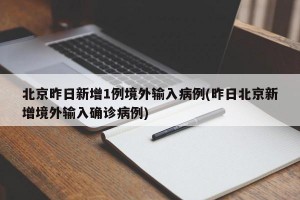 北京昨日新增1例境外输入病例(昨日北京新增境外输入确诊病例)