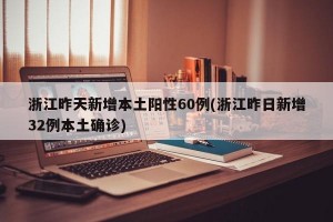 浙江昨天新增本土阳性60例(浙江昨日新增32例本土确诊)