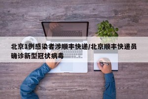 北京1例感染者涉顺丰快递/北京顺丰快递员确诊新型冠状病毒