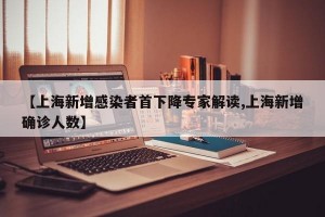 【上海新增感染者首下降专家解读,上海新增确诊人数】