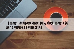 【黑龙江新增4例确诊1例无症状,黑龙江新增47例确诊88例无症状】