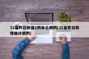 31省昨日新增1例本土病例(31省昨日新增确诊病例)