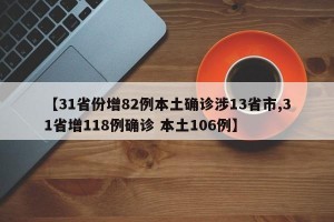 【31省份增82例本土确诊涉13省市,31省增118例确诊 本土106例】