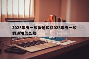 2023年五一放假通知/2023年五一放假通知怎么发