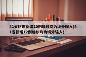 31省区市新增20例确诊均为境外输入(31省新增12例确诊均为境外输入)