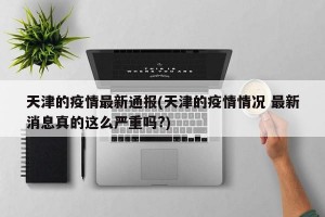 天津的疫情最新通报(天津的疫情情况 最新消息真的这么严重吗?)