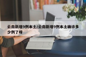 云南新增9例本土/云南新增9例本土确诊多少例了呀