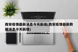 西安疫情最新消息今天新增(西安疫情最新数据消息今天新增)