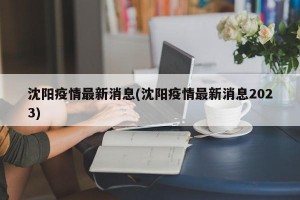 沈阳疫情最新消息(沈阳疫情最新消息2023)