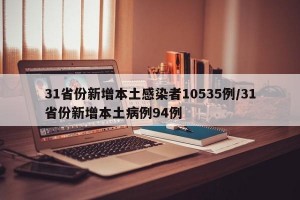 31省份新增本土感染者10535例/31省份新增本土病例94例