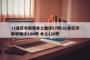 31省区市新增本土确诊17例/31省区市新增确诊144例 本土126例