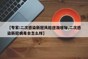 【专家:二次感染新冠风险逐渐增加,二次感染新冠病毒会怎么样】