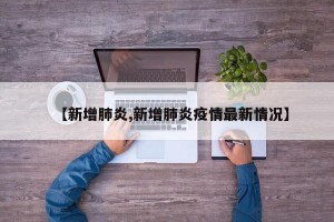 【新增肺炎,新增肺炎疫情最新情况】