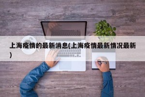 上海疫情的最新消息(上海疫情最新情况最新)