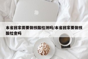 本省回家需要做核酸检测吗/本省回家要做核酸检查吗