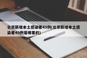 北京新增本土感染者49例(北京新增本土感染者49例是哪里的)