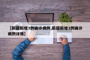 【新疆新增3例确诊病例,新疆新增3例确诊病例详情】