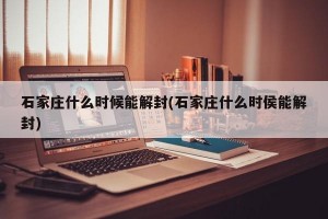 石家庄什么时候能解封(石家庄什么时侯能解封)