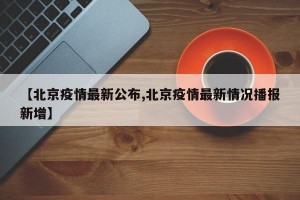 【北京疫情最新公布,北京疫情最新情况播报新增】