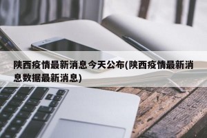 陕西疫情最新消息今天公布(陕西疫情最新消息数据最新消息)